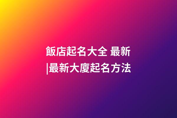 飯店起名大全 最新|最新大廈起名方法-第1張-店鋪起名-玄機派